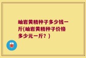 岫岩黄精种子多少钱一斤(岫岩黄精种子价格多少元一斤？)