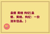 桑椹 黄精 枸杞(桑椹、黄精、枸杞：一份滋补佳品。)