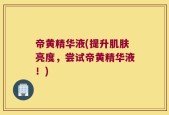帝黄精华液(提升肌肤亮度，尝试帝黄精华液！)
