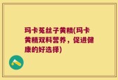 玛卡菟丝子黄精(玛卡黄精双料营养，促进健康的好选择)