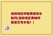 南阳地区种植黄精有补贴吗(南阳地区黄精种植是否有补贴？)