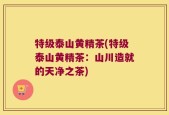 特级泰山黄精茶(特级泰山黄精茶：山川造就的天净之茶)