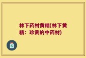 林下药材黄精(林下黄精：珍贵的中药材)