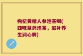 枸杞黄精人参泡茶喝(四味草药泡茶，滋补养生润心脾)