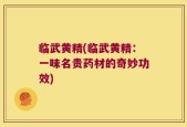 临武黄精(临武黄精：一味名贵药材的奇妙功效)