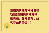 当归黄芪红枣枸杞黄精功效(当归黄芪红枣枸杞黄精：五味调和，益气养血再添宝！)