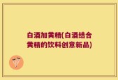 白酒加黄精(白酒结合黄精的饮料创意新品)