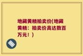 地藏黄精拍卖价(地藏黄精：拍卖价高达数百万元！)
