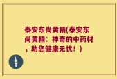 泰安东尚黄精(泰安东尚黄精：神奇的中药材，助您健康无忧！)