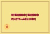 制黄精糖水(黄精糖水的功效与制法详解)
