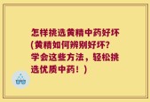 怎样挑选黄精中药好坏(黄精如何辨别好坏？学会这些方法，轻松挑选优质中药！)