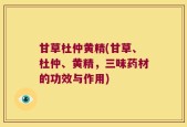 甘草杜仲黄精(甘草、杜仲、黄精，三味药材的功效与作用)