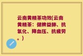 云南黄精茶功效(云南黄精茶：健脾益肺、抗氧化、降血压、抗疲劳。)