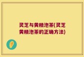 灵芝与黄精泡茶(灵芝黄精泡茶的正确方法)
