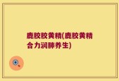 鹿胶胶黄精(鹿胶黄精合力润肺养生)