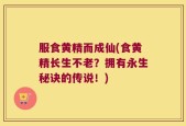 服食黄精而成仙(食黄精长生不老？拥有永生秘诀的传说！)