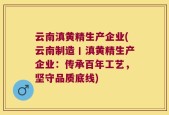 云南滇黄精生产企业(云南制造丨滇黄精生产企业：传承百年工艺，坚守品质底线)