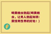 喝黄精水勃起(喝黄精水，让男人勃起如初：震惊男性界的好处！)