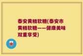泰安黄精软糖(泰安市黄精软糖——健康美味双重享受)