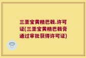 三圣宝黄精巴戟.许可证(三圣宝黄精巴戟膏通过审批获得许可证)