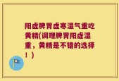 阳虚脾胃虚寒湿气重吃黄精(调理脾胃阳虚湿重，黄精是不错的选择！)
