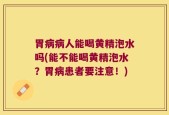 胃病病人能喝黄精泡水吗(能不能喝黄精泡水？胃病患者要注意！)