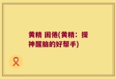 黄精 困倦(黄精：提神醒脑的好帮手)