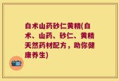 白术山药砂仁黄精(白术、山药、砂仁、黄精天然药材配方，助你健康养生)