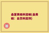 桑葚黄精利尿嘛(桑黄精：自然利尿剂)
