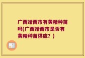 广西靖西市有黄精种苗吗(广西靖西市是否有黄精种苗供应？)