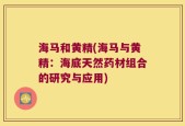 海马和黄精(海马与黄精：海底天然药材组合的研究与应用)