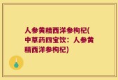 人参黄精西洋参枸杞(中草药四宝饮：人参黄精西洋参枸杞)