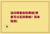 请问哪里收购黄精(哪里可以买到黄精？简单指南)
