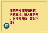 巴戟天枸杞黄精黄芪(黄芪重组，加入巴戟天、枸杞和黄精，强化作用)