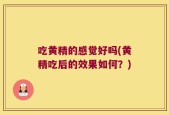 吃黄精的感觉好吗(黄精吃后的效果如何？)