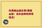 吃黄精山楂长寿(黄精山楂：延年益寿的神奇组合)