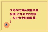 大枣枸杞黄芪黄精桑葚桂圆(滋补养生口感佳，枸杞大枣桂圆桑葚。)