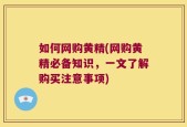 如何网购黄精(网购黄精必备知识，一文了解购买注意事项)