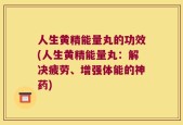 人生黄精能量丸的功效(人生黄精能量丸：解决疲劳、增强体能的神药)