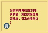 湖南浏阳黄精酒(浏阳黄精酒：湖南高颜值美酒现身，引发市场热议)