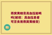 燕窝黄精膏高血压能喝吗(解读：高血压患者可否食用燕窝黄精膏)