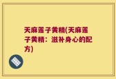 天麻莲子黄精(天麻莲子黄精：滋补身心的配方)