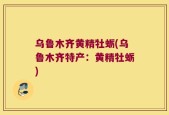 乌鲁木齐黄精牡蛎(乌鲁木齐特产：黄精牡蛎)