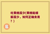 吃黄精尿少(黄精能缓解尿少，如何正确食用？)