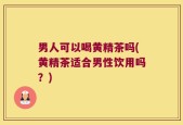 男人可以喝黄精茶吗(黄精茶适合男性饮用吗？)