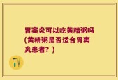 胃窦炎可以吃黄精粥吗(黄精粥是否适合胃窦炎患者？)