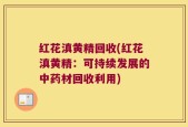 红花滇黄精回收(红花滇黄精：可持续发展的中药材回收利用)