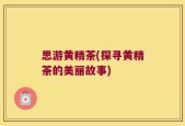 思游黄精茶(探寻黄精茶的美丽故事)