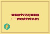 滇黄精中药材(滇黄精：一种珍贵的中药材)