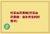 枳实山药黄精(枳实山药黄精：滋补养生的好帮手)